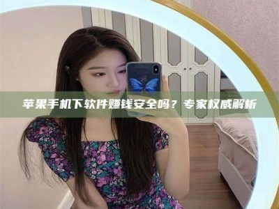 黔东南苹果手机下软件赚钱安全吗？专家权威解析