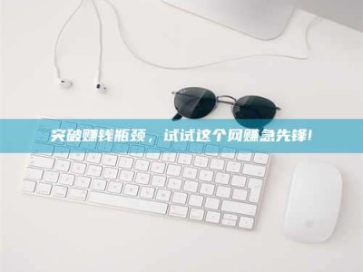 黔东南突破赚钱瓶颈，试试这个网赚急先锋!