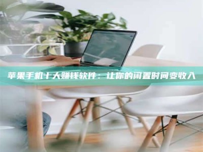 黔东南苹果手机十大赚钱软件：让你的闲置时间变收入