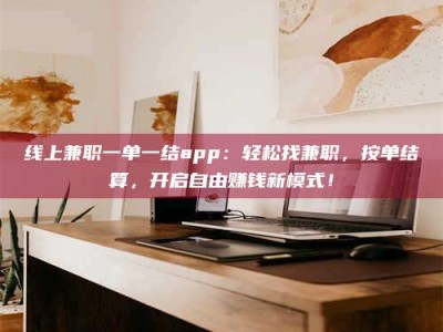 黔东南线上兼职一单一结app：轻松找兼职，按单结算，开启自由赚钱新模式！