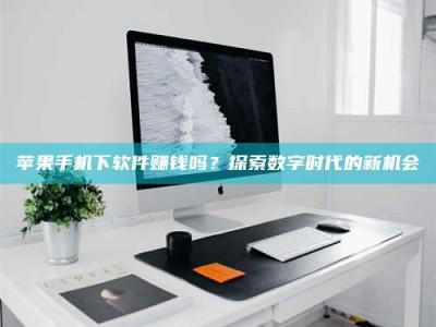 黔东南苹果手机下软件赚钱吗？探索数字时代的新机会