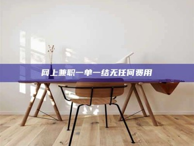 黔东南网上兼职一单一结无任何费用