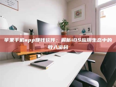黔东南苹果手机app赚钱软件：解析iOS应用生态中的收入密码