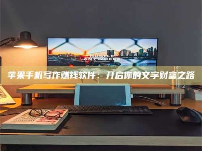 黔东南苹果手机写作赚钱软件：开启你的文字财富之路