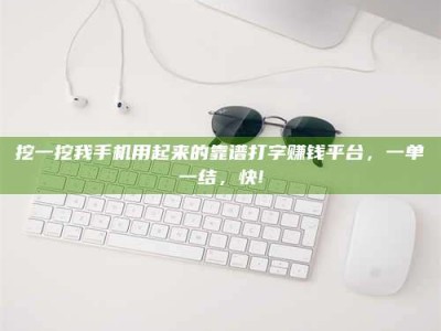 黔东南挖一挖我手机用起来的靠谱打字赚钱平台，一单一结，快!