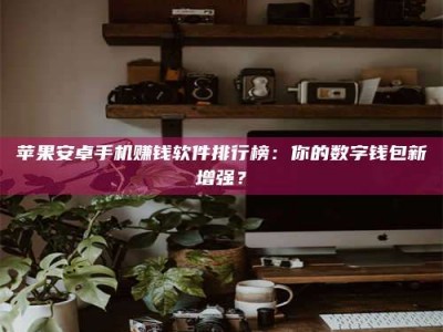 黔东南苹果安卓手机赚钱软件排行榜：你的数字钱包新增强？