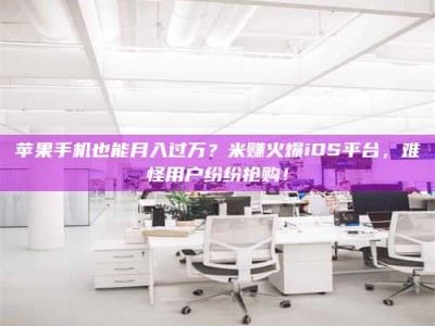 黔东南苹果手机也能月入过万？米赚火爆iOS平台，难怪用户纷纷抢购！