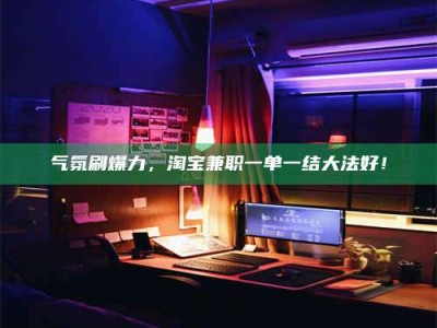 黔东南气氛刷爆力，淘宝兼职一单一结大法好！