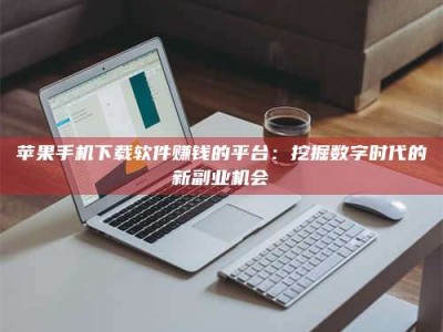 黔东南苹果手机下载软件赚钱的平台：挖掘数字时代的新副业机会