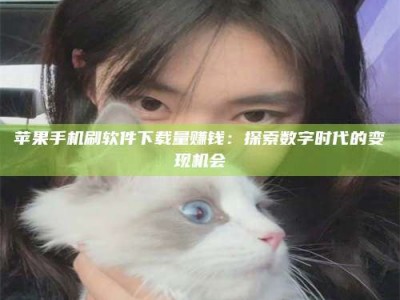 黔东南苹果手机刷软件下载量赚钱：探索数字时代的变现机会