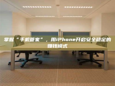 黔东南掌握“手机管家”，用iPhone开启安全稳定的赚钱模式