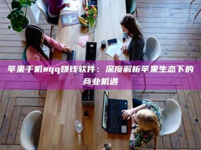 黔东南苹果手机aqq赚钱软件：深度解析苹果生态下的商业机遇