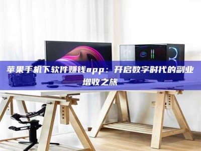 黔东南苹果手机下软件赚钱app：开启数字时代的副业增收之旅